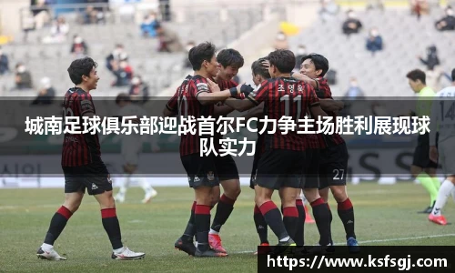 城南足球俱乐部迎战首尔FC力争主场胜利展现球队实力
