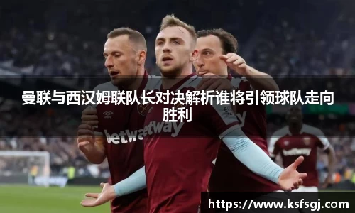 曼联与西汉姆联队长对决解析谁将引领球队走向胜利